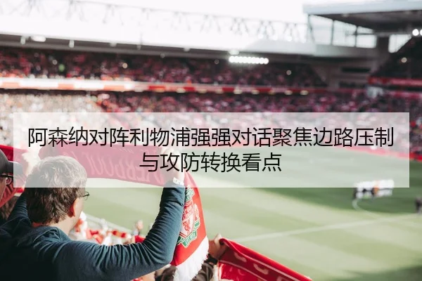 阿森纳对阵利物浦强强对话聚焦边路压制与攻防转换看点
