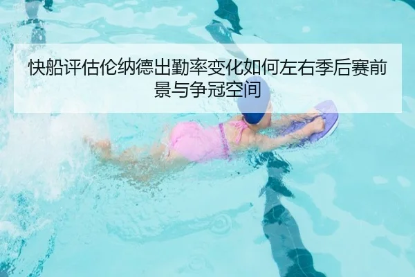 快船评估伦纳德出勤率变化如何左右季后赛前景与争冠空间