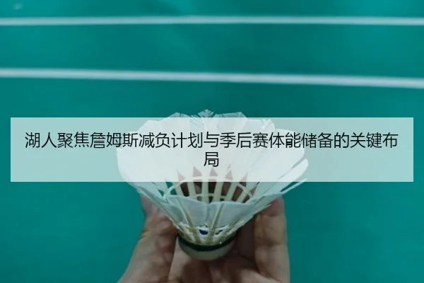 湖人聚焦詹姆斯减负计划与季后赛体能储备的关键布局