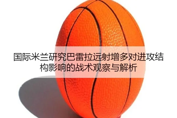 国际米兰研究巴雷拉远射增多对进攻结构影响的战术观察与解析