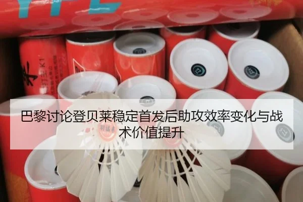 巴黎讨论登贝莱稳定首发后助攻效率变化与战术价值提升