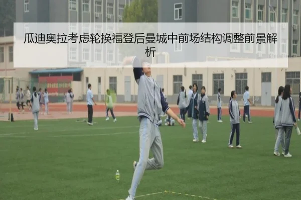 瓜迪奥拉考虑轮换福登后曼城中前场结构调整前景解析